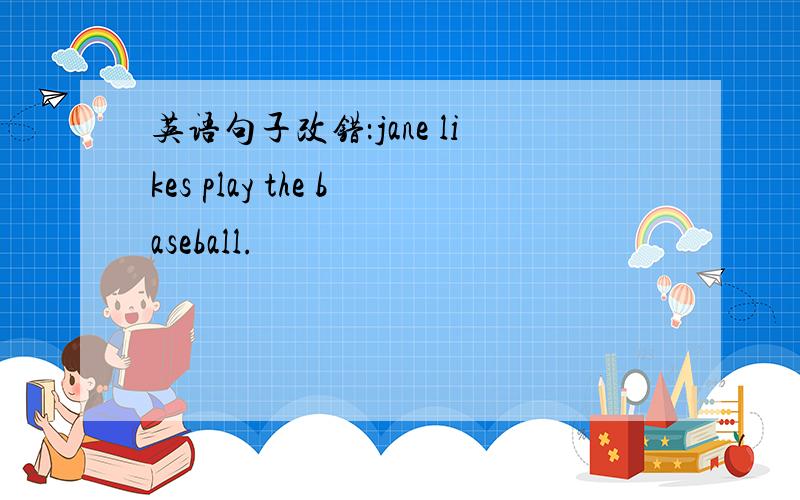 英语句子改错：jane likes play the baseball.