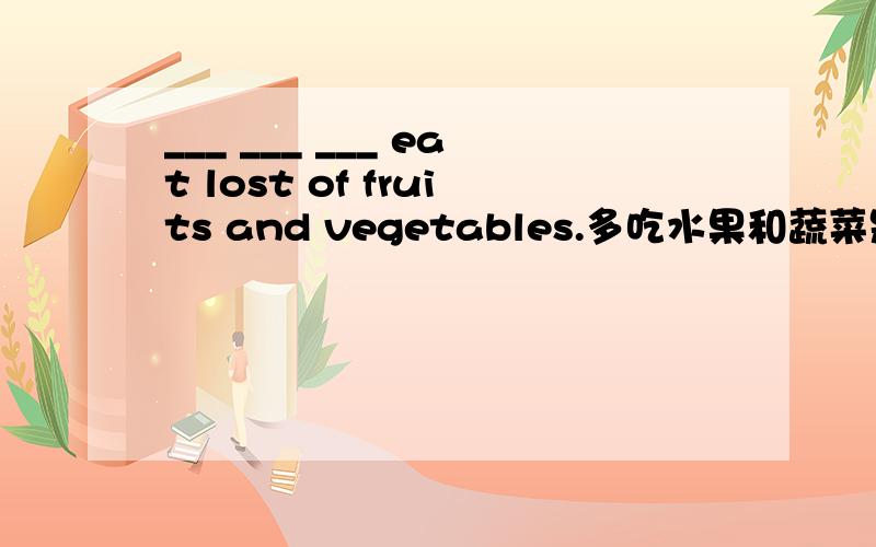 ___ ___ ___ eat lost of fruits and vegetables.多吃水果和蔬菜是有好处的.