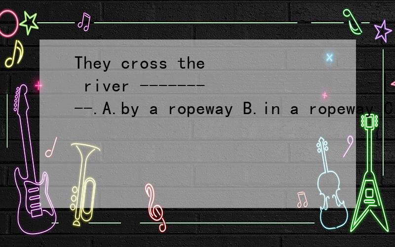 They cross the river ---------.A.by a ropeway B.in a ropeway C.on a ropeway D.at a ropeway
