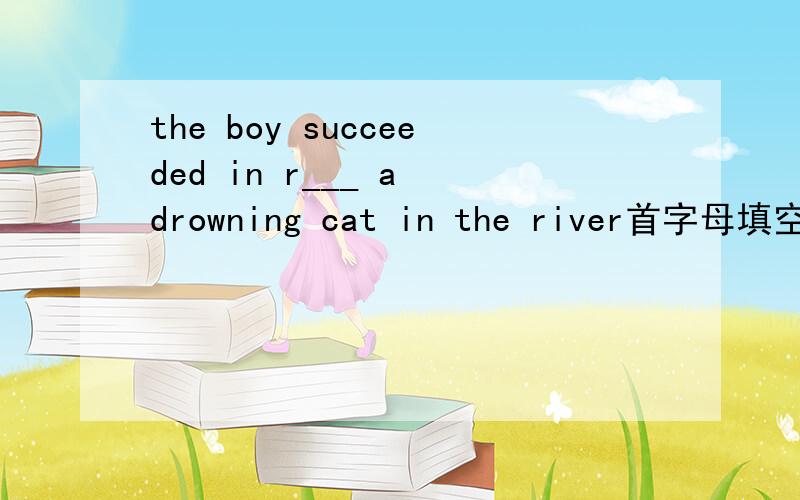 the boy succeeded in r___ a drowning cat in the river首字母填空