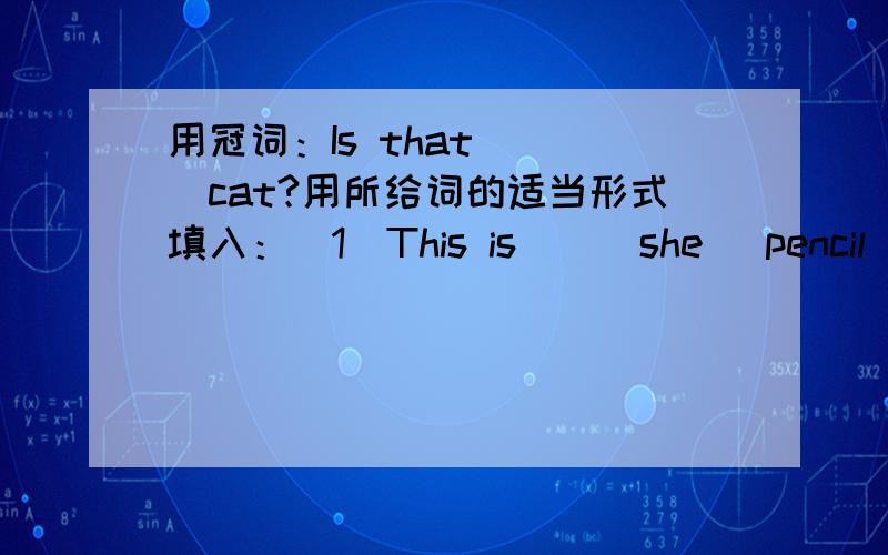 用冠词：Is that ___cat?用所给词的适当形式填入：（1）This is__(she) pencil (2)What