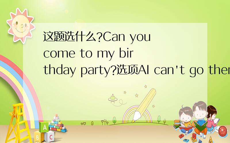 这题选什么?Can you come to my birthday party?选项AI can't go thereB Yes,I ,willC No,I won't thereD Sure,I'd like to