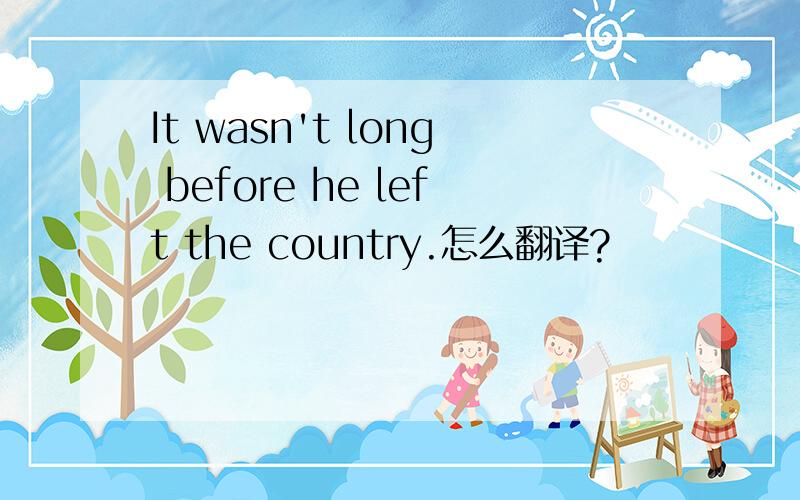 It wasn't long before he left the country.怎么翻译?