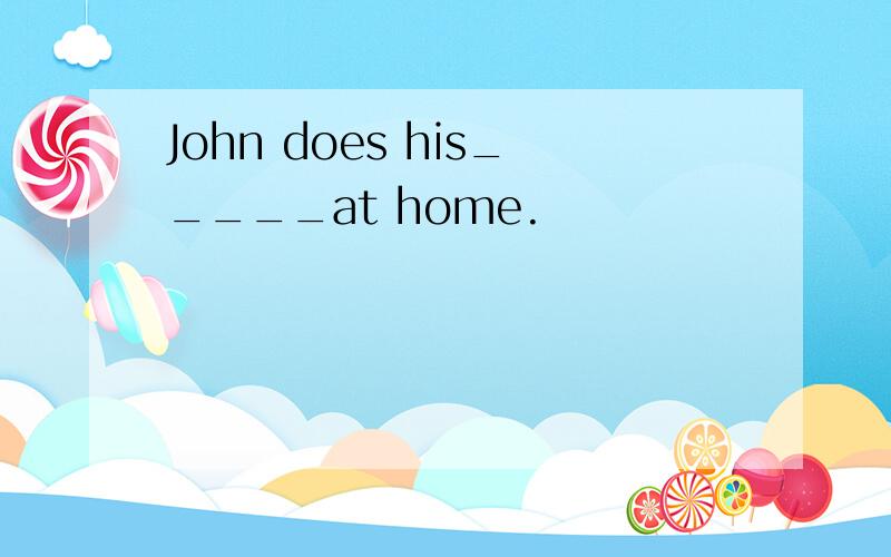 John does his_____at home.