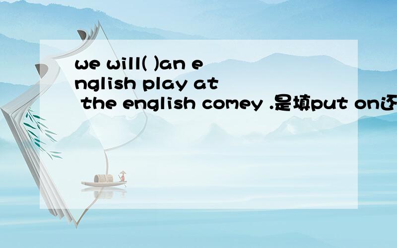 we will( )an english play at the english comey .是填put on还是put up