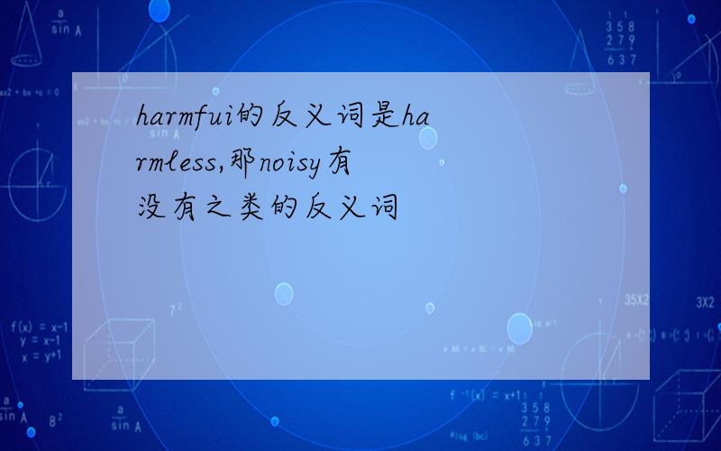 harmfui的反义词是harmless,那noisy有没有之类的反义词