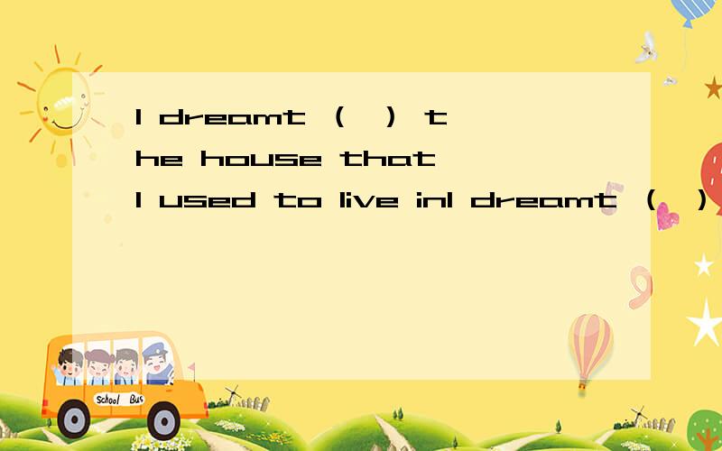 I dreamt （ ） the house that I used to live inI dreamt （ ） the house that I used to live in A for B with C of D to