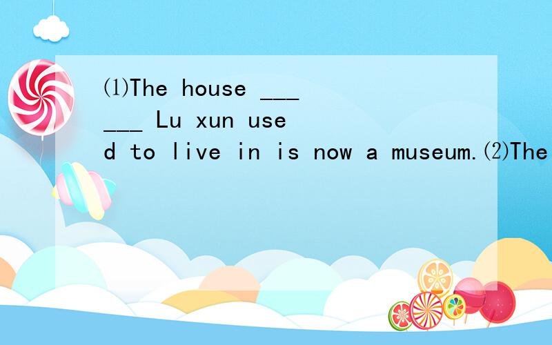 ⑴The house ______ Lu xun used to live in is now a museum.⑵The house ______ Lu xun used to live is now a museum.A.that.       B.where.     C.which.     D.there两道题目各应该怎么填?