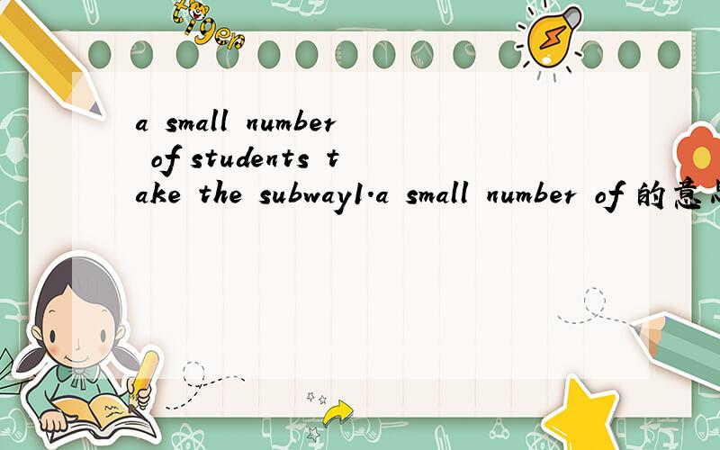 a small number of students take the subway1.a small number of 的意思是?2.a large number of 的意思是?3.a number of 修饰的是_______名词请说出a nmuber of与the nymber of 之间的区别
