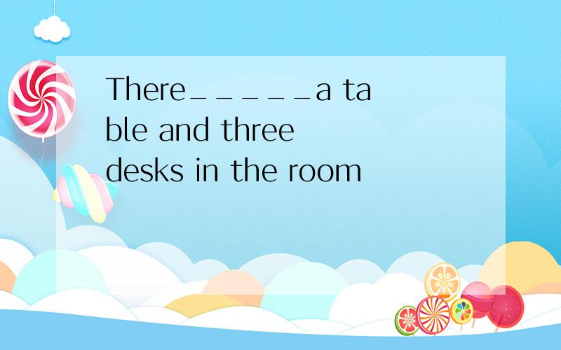 There_____a table and three desks in the room