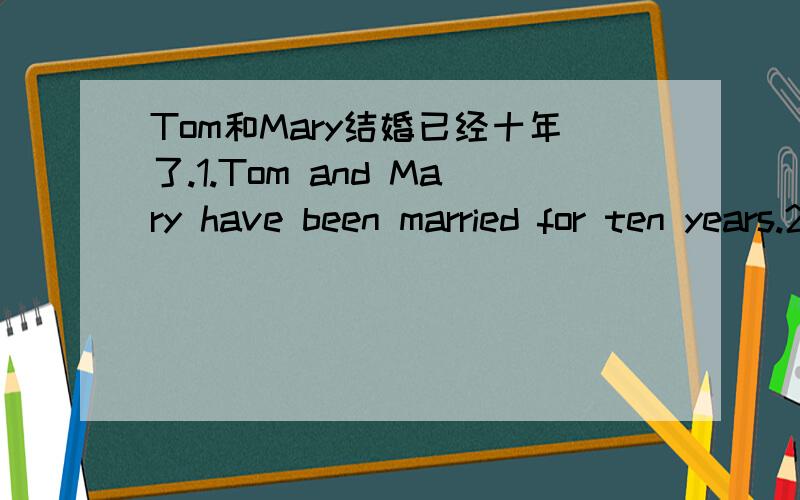 Tom和Mary结婚已经十年了.1.Tom and Mary have been married for ten years.2.Tom and Mary gotten married for ten years.3.Mary has been married to Tom for ten years.