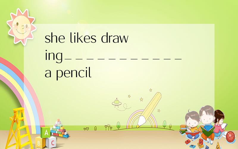 she likes drawing___________a pencil