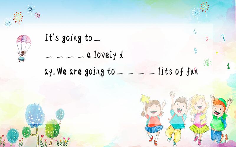 It's going to_____a lovely day.We are going to____lits of fun