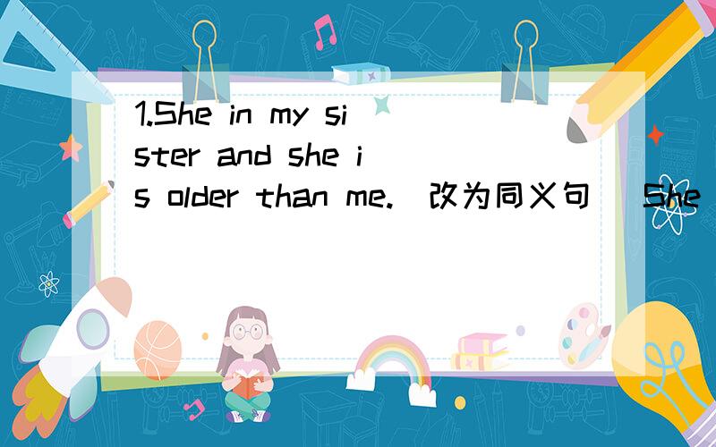 1.She in my sister and she is older than me.(改为同义句） She is my ____ sister.2.He wants to be a scientist in the future.(改为同义句)His dream is ____ ____ a scientist in the future.3.Sally's hobby is __playing chess__.(对划线部分