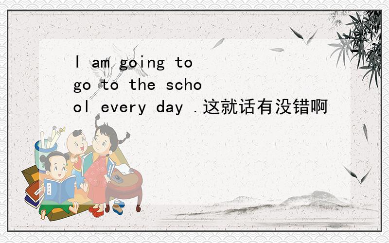 I am going to go to the school every day .这就话有没错啊