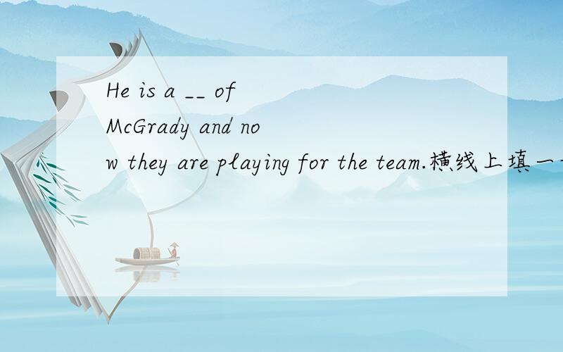 He is a __ of McGrady and now they are playing for the team.横线上填一词