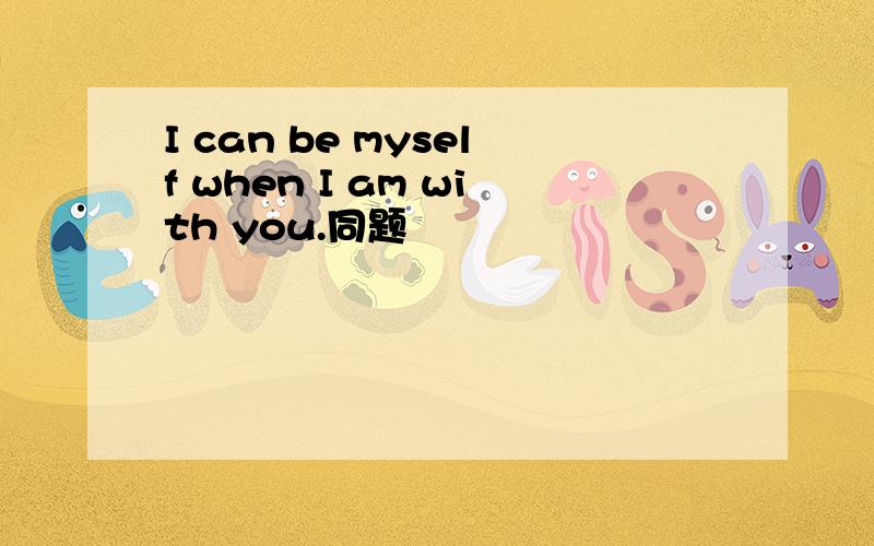 I can be myself when I am with you.同题