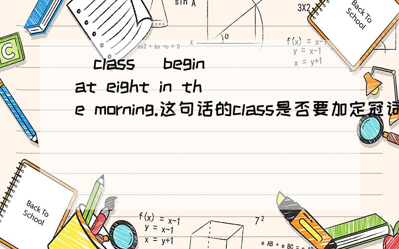 （class） begin at eight in the morning.这句话的class是否要加定冠词the或者负数形式呢