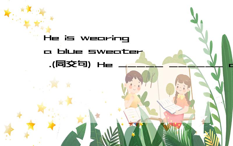 He is wearing a blue sweater .(同交句) He _____ ______ a blue sweater.