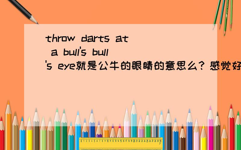 throw darts at a bull's bull's eye就是公牛的眼睛的意思么？感觉好像不是啊……
