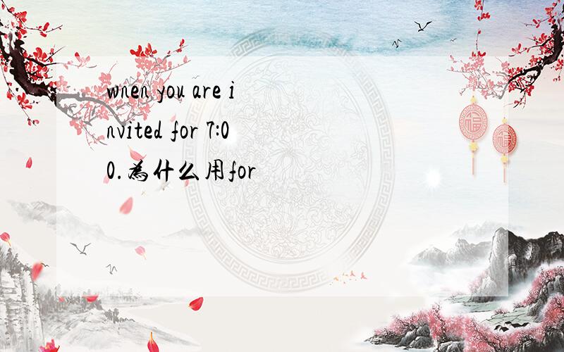 wnen you are invited for 7:00.为什么用for