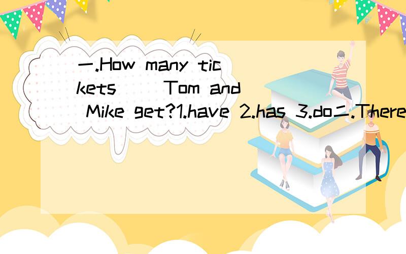 一.How many tickets( )Tom and Mike get?1.have 2.has 3.do二.There isn't ( )bread in the refrigerator?1.a 2.some 3.any