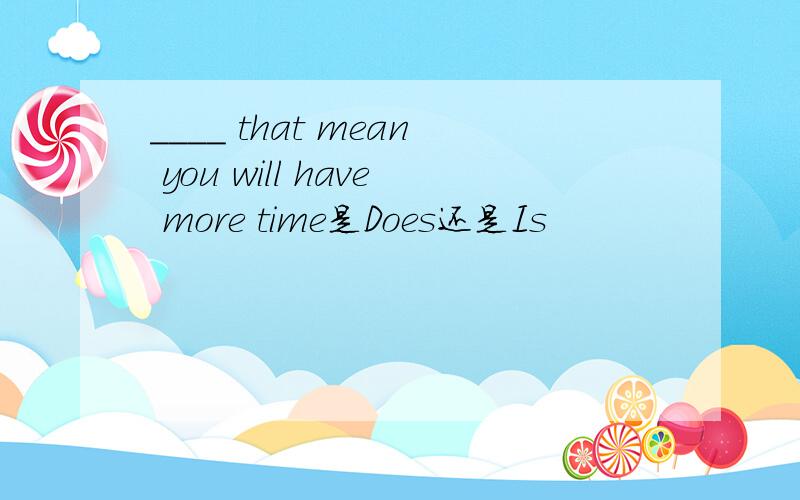 ____ that mean you will have more time是Does还是Is
