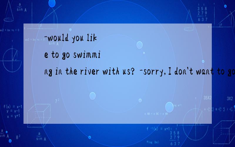 -would you like to go swimming in the river with us? -sorry,I don't want to go.Our teacher often-would you like to go swimming in the river with us?-sorry,I don't want to go.Our teacher often tells us ____(do)  that.谢谢 麻烦了!