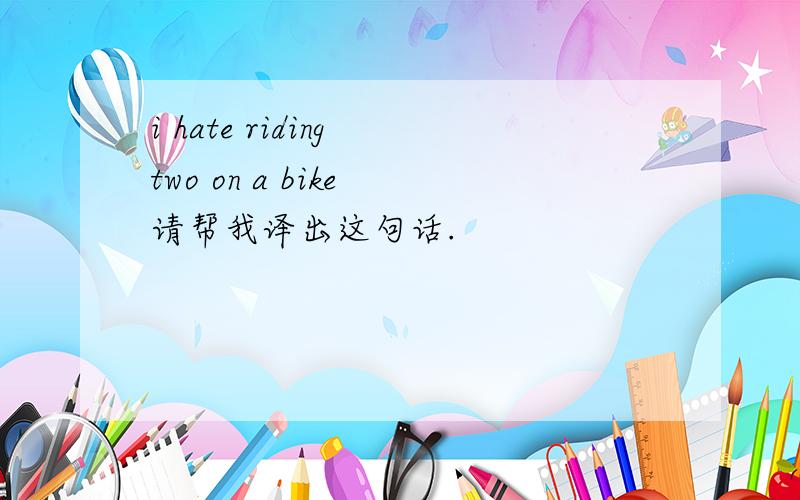 i hate riding two on a bike 请帮我译出这句话.