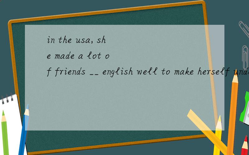 in the usa, she made a lot of friends __ english well to make herself understood答案是to learn 我怎么觉得应该是learned? 求解释