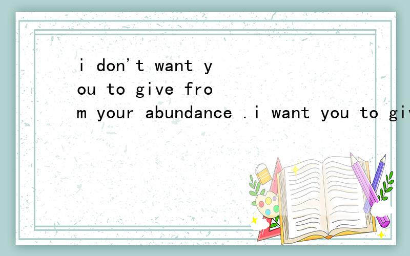 i don't want you to give from your abundance .i want you to give until it hurt求翻译