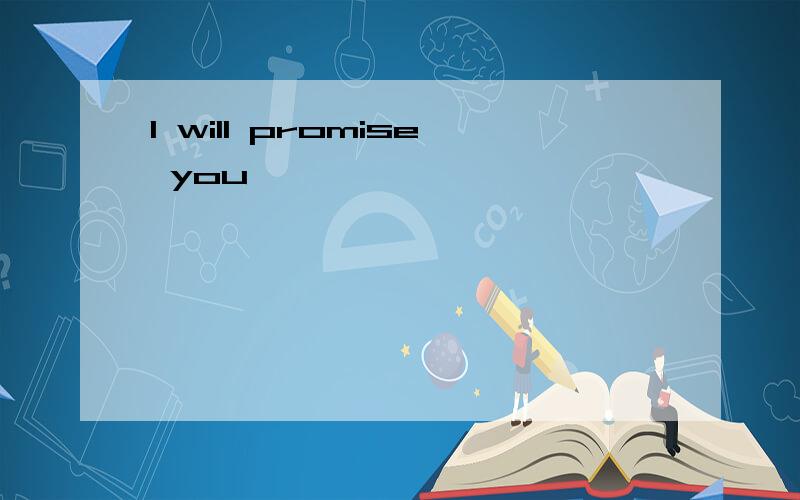 I will promise you