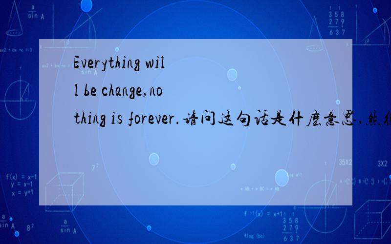 Everything will be change,nothing is forever.请问这句话是什麽意思,然後该怎麼评论急谢谢