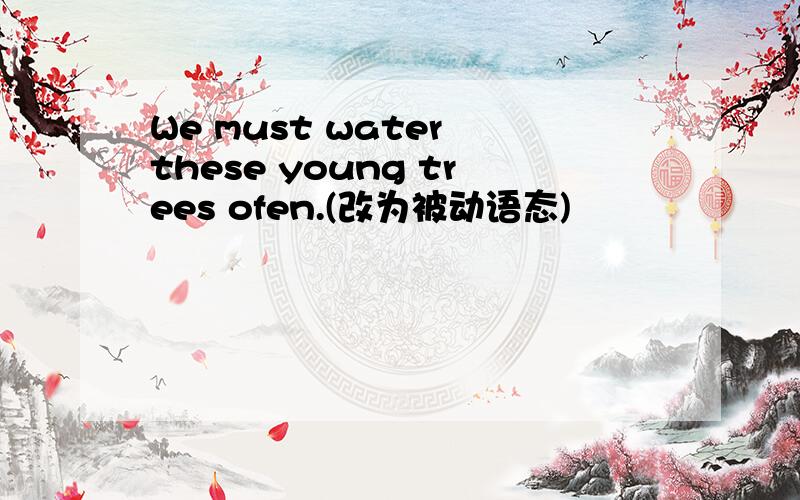 We must water these young trees ofen.(改为被动语态)