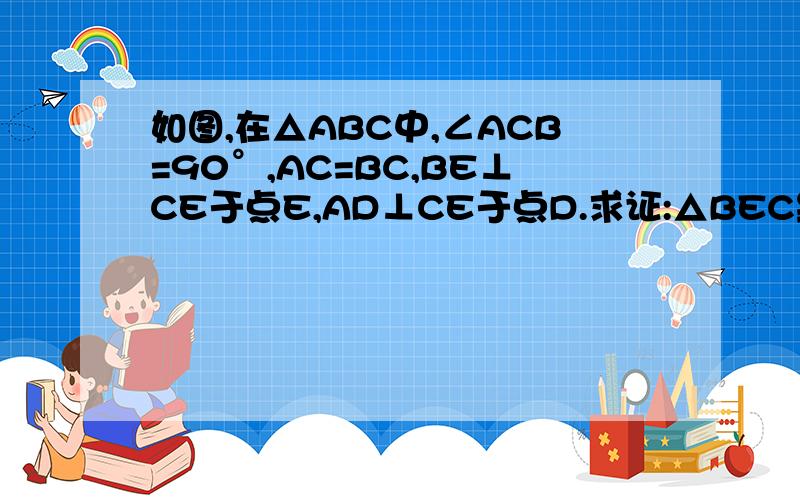 如图,在△ABC中,∠ACB=90°,AC=BC,BE⊥CE于点E,AD⊥CE于点D.求证:△BEC≌△CDA.