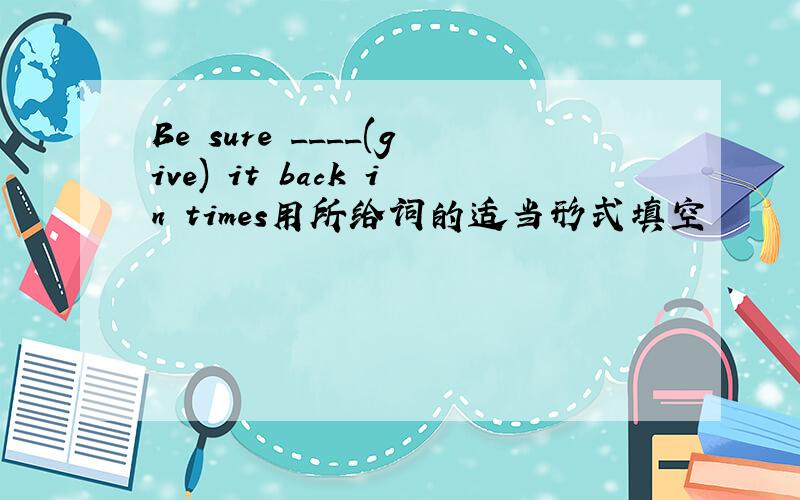 Be sure ____(give) it back in times用所给词的适当形式填空