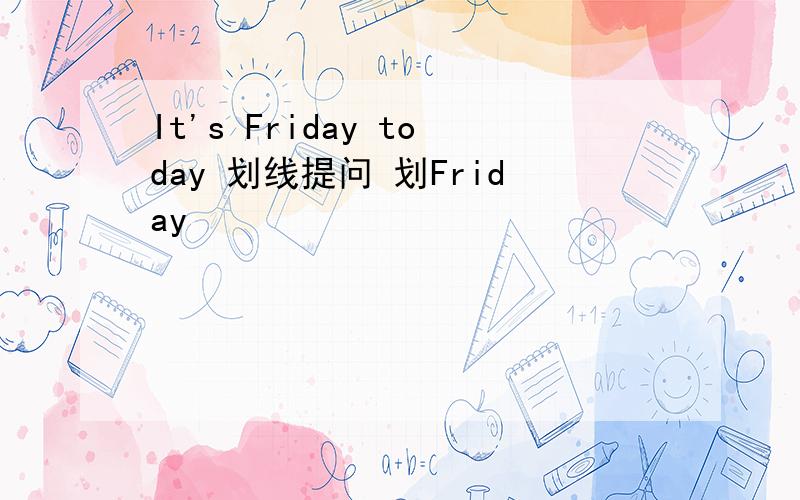 It's Friday today 划线提问 划Friday
