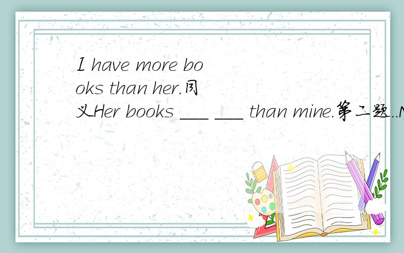 I have more books than her.同义Her books ___ ___ than mine.第二题..My sister is quieter than me.的同义句是什么?I’m __ __than my sister.