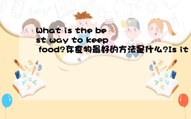 What is the best way to keep food?存食物最好的方法是什么?Is it using salt,or vinegar or.Using salt,vinegar,sugar,or the fridge.Which one is the best way to preserve food?存食物最好的方法是什么啊?