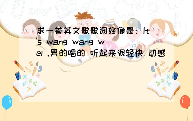 求一首英文歌歌词好像是：It's wang wang wei .男的唱的 听起来很轻快 动感