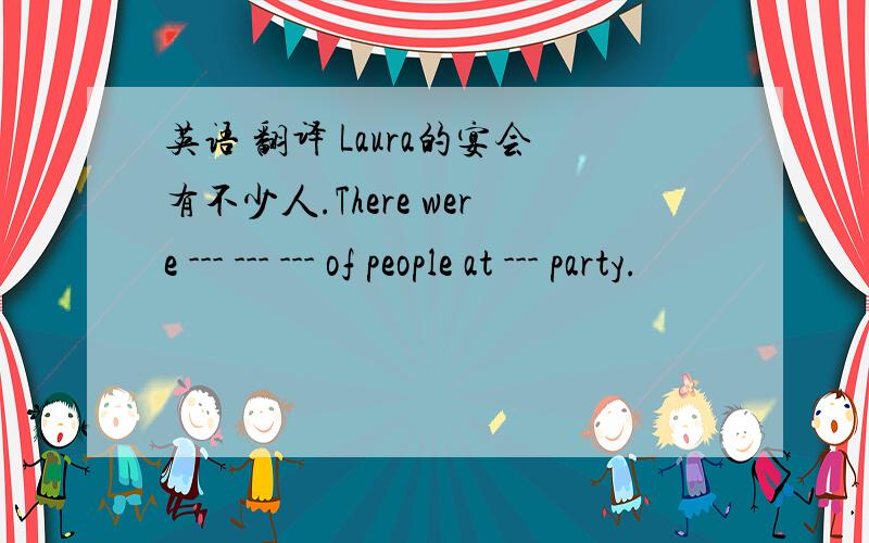 英语 翻译 Laura的宴会有不少人.There were --- --- --- of people at --- party.
