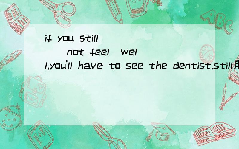 if you still __(not feel)well,you'll have to see the dentist.still用法补充一下