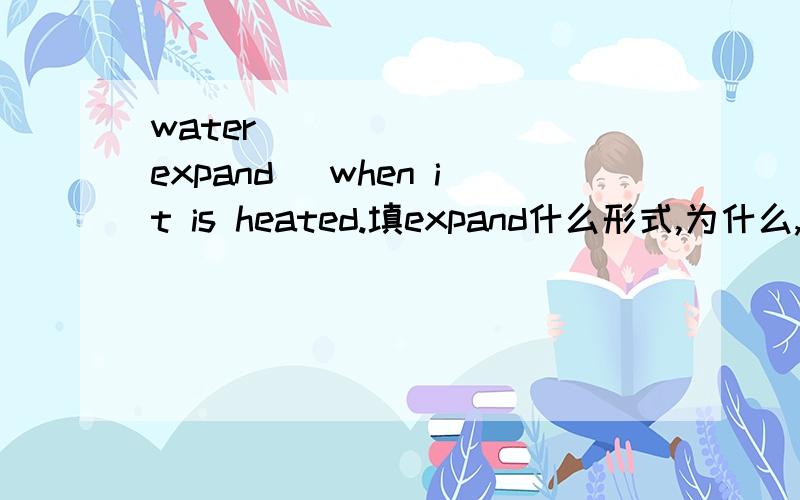 water _______（expand) when it is heated.填expand什么形式,为什么,