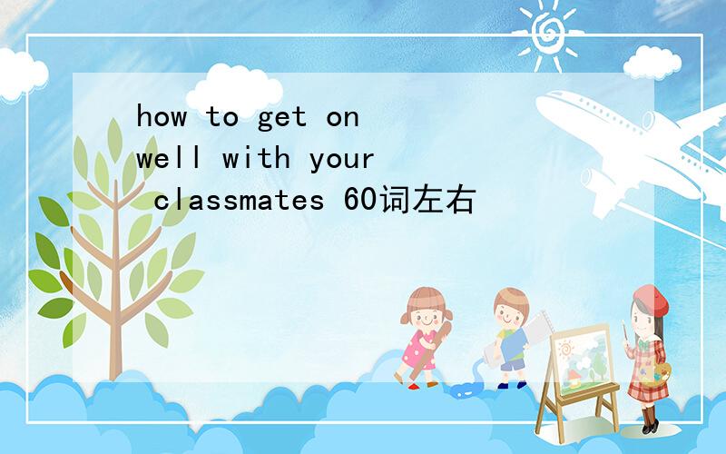 how to get on well with your classmates 60词左右