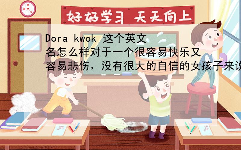 Dora kwok 这个英文名怎么样对于一个很容易快乐又容易悲伤，没有很大的自信的女孩子来说，这个名字适合她吗？