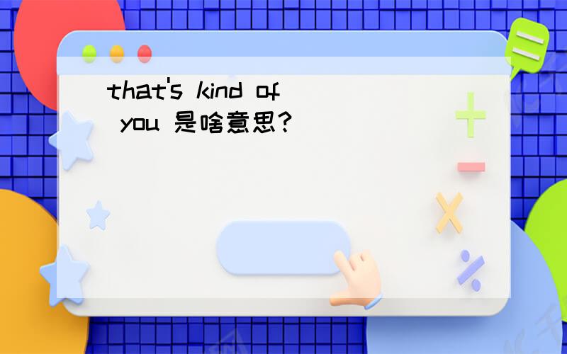 that's kind of you 是啥意思?