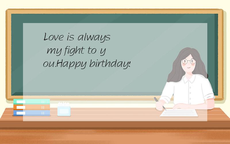 Love is always my fight to you.Happy birthday!