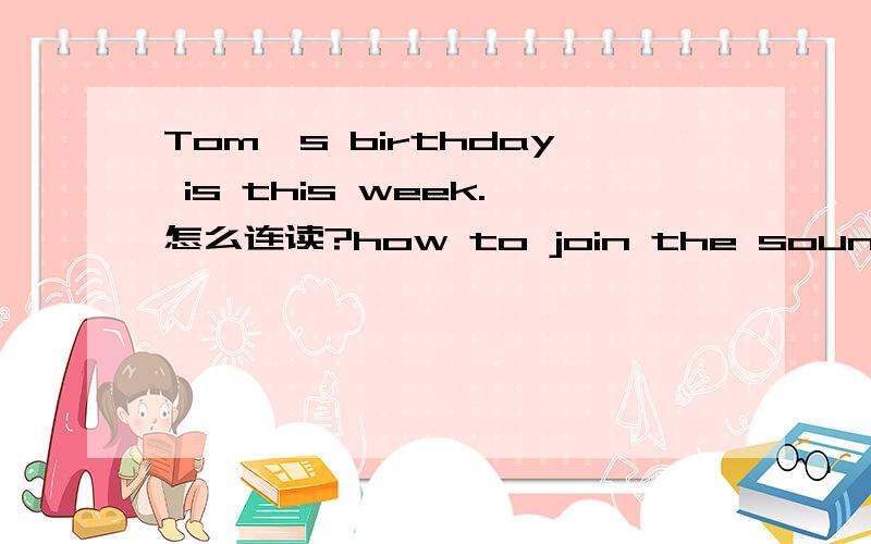 Tom's birthday is this week.怎么连读?how to join the sound?