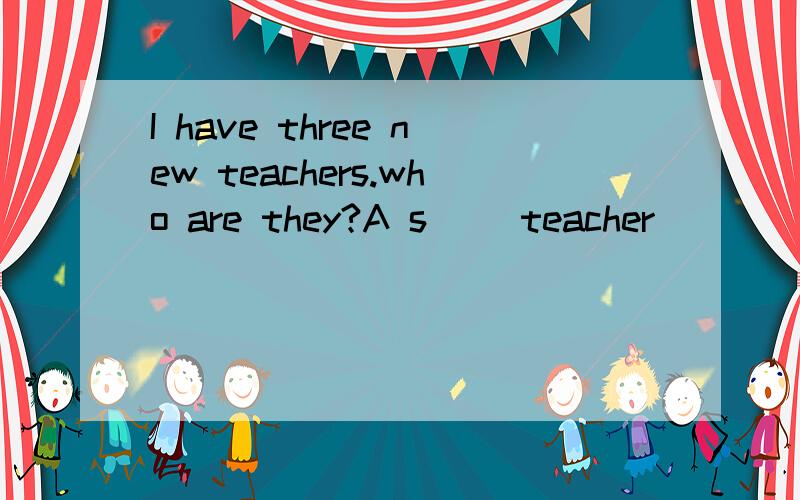I have three new teachers.who are they?A s（ ）teacher