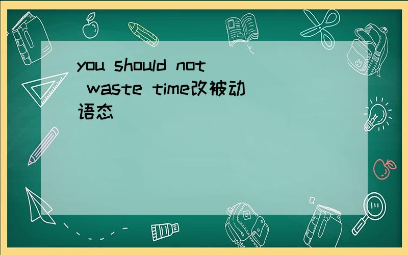 you should not waste time改被动语态